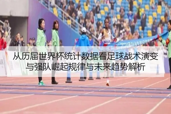 从历届世界杯统计数据看足球战术演变与强队崛起规律与未来趋势解析