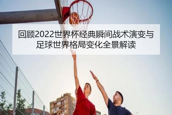 回顾2022世界杯经典瞬间战术演变与足球世界格局变化全景解读