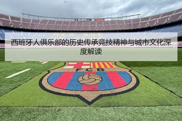 西班牙人俱乐部的历史传承竞技精神与城市文化深度解读