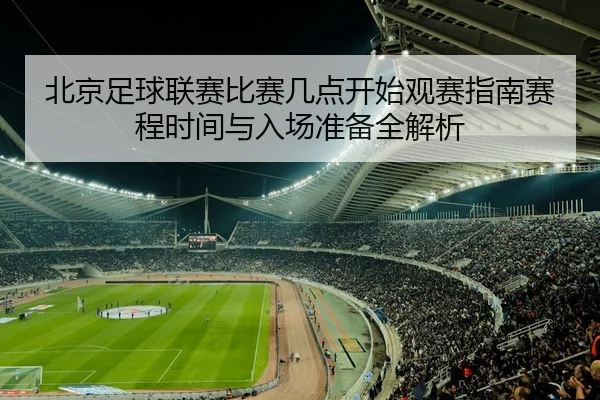 北京足球联赛比赛几点开始观赛指南赛程时间与入场准备全解析