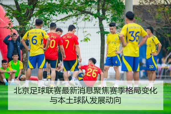 北京足球联赛最新消息聚焦赛季格局变化与本土球队发展动向