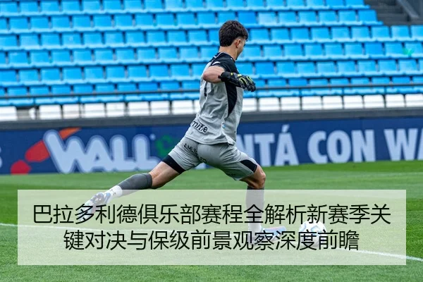 巴拉多利德俱乐部赛程全解析新赛季关键对决与保级前景观察深度前瞻