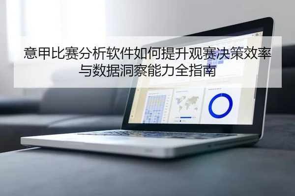 意甲比赛分析软件如何提升观赛决策效率与数据洞察能力全指南