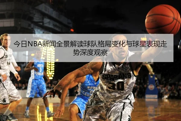 今日NBA新闻全景解读球队格局变化与球星表现走势深度观察