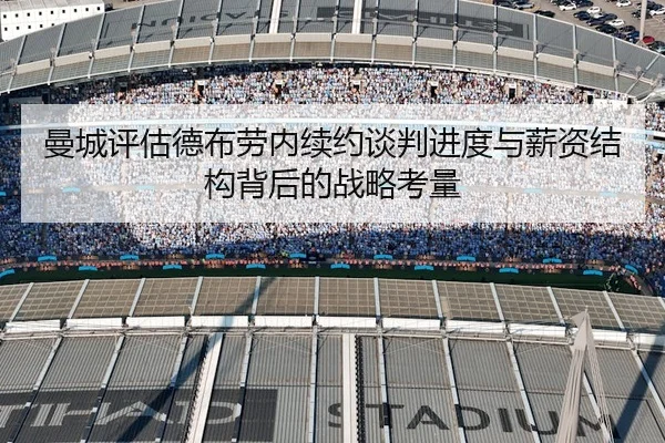 曼城评估德布劳内续约谈判进度与薪资结构背后的战略考量