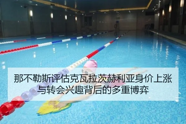 那不勒斯评估克瓦拉茨赫利亚身价上涨与转会兴趣背后的多重博弈